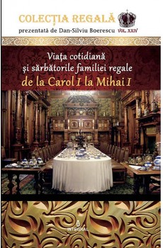 Viața cotidiană și sărbătorile familiei regale de la Carol I la Mihai I - Boerescu Dan-Silviu